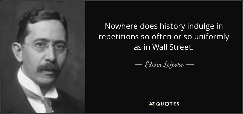 Nowhere does history indulge in repetitions so often or so uniformly as in Wall Street. - Edwin Lefevre