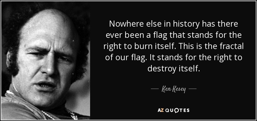 Nowhere else in history has there ever been a flag that stands for the right to burn itself. This is the fractal of our flag. It stands for the right to destroy itself. - Ken Kesey