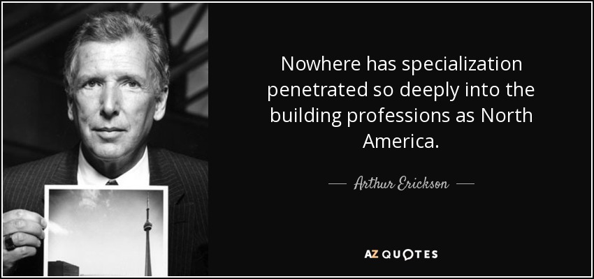 Nowhere has specialization penetrated so deeply into the building professions as North America. - Arthur Erickson