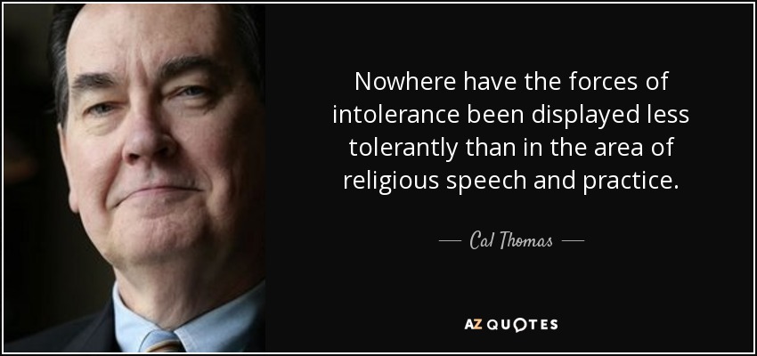 Nowhere have the forces of intolerance been displayed less tolerantly than in the area of religious speech and practice. - Cal Thomas