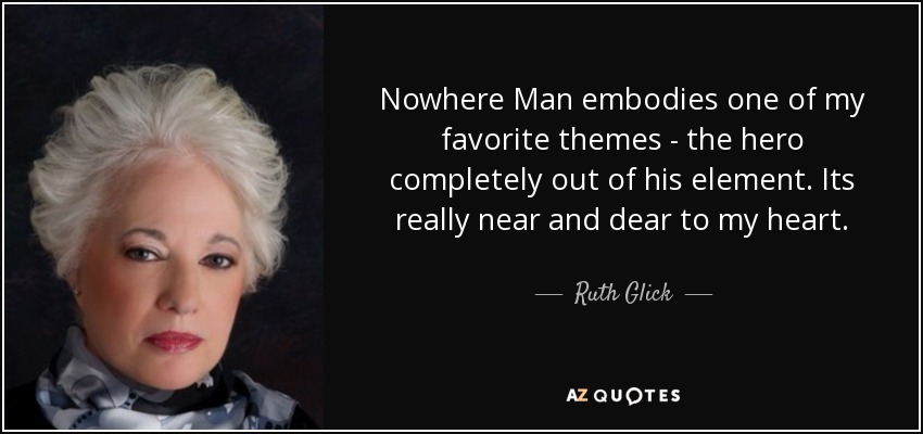 Nowhere Man embodies one of my favorite themes - the hero completely out of his element. Its really near and dear to my heart. - Ruth Glick