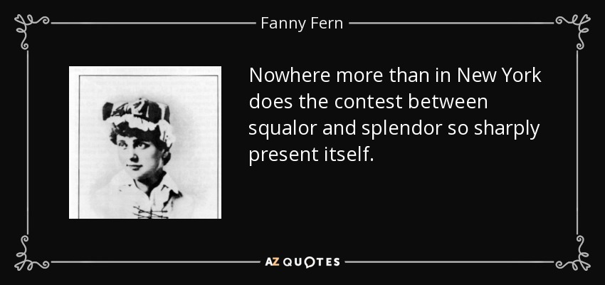 Nowhere more than in New York does the contest between squalor and splendor so sharply present itself. - Fanny Fern