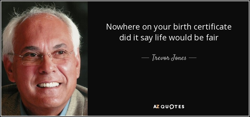 Nowhere on your birth certificate did it say life would be fair - Trevor Jones