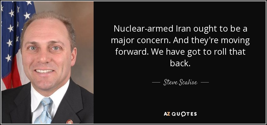 Nuclear-armed Iran ought to be a major concern. And they're moving forward. We have got to roll that back. - Steve Scalise