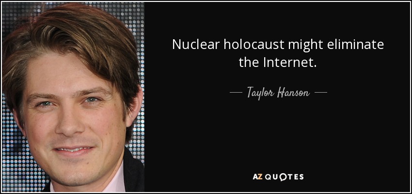 Nuclear holocaust might eliminate the Internet. - Taylor Hanson