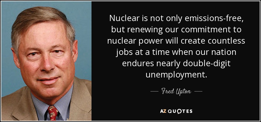 Nuclear is not only emissions-free, but renewing our commitment to nuclear power will create countless jobs at a time when our nation endures nearly double-digit unemployment. - Fred Upton