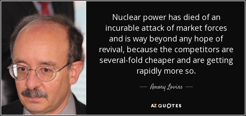 Nuclear power has died of an incurable attack of market forces and is way beyond any hope of revival, because the competitors are several-fold cheaper and are getting rapidly more so. - Amory Lovins