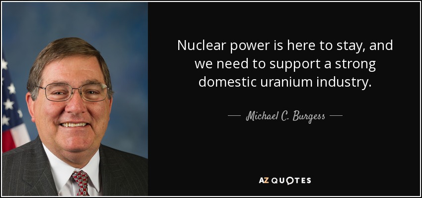 Nuclear power is here to stay, and we need to support a strong domestic uranium industry. - Michael C. Burgess