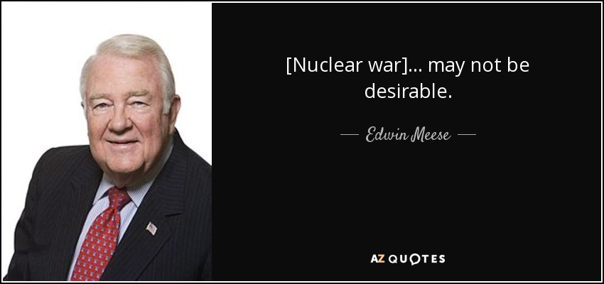 [Nuclear war]... may not be desirable. - Edwin Meese