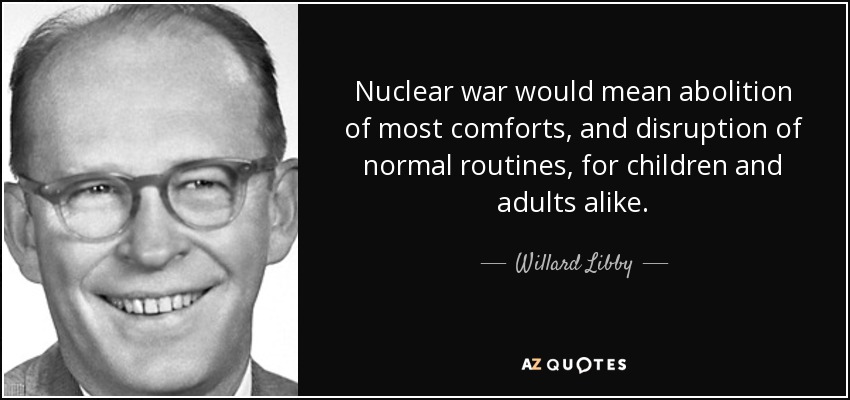 Nuclear war would mean abolition of most comforts, and disruption of normal routines, for children and adults alike. - Willard Libby