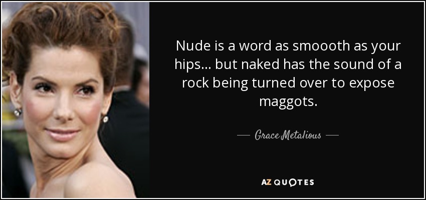 Nude is a word as smoooth as your hips ... but naked has the sound of a rock being turned over to expose maggots. - Grace Metalious