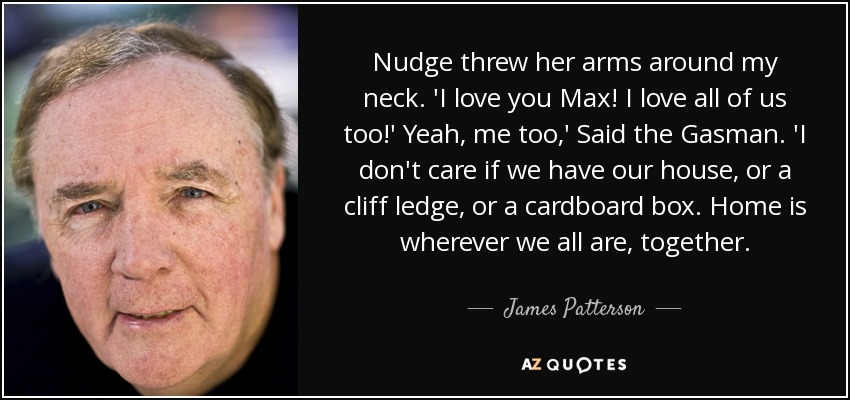 Nudge threw her arms around my neck. 'I love you Max! I love all of us too!' Yeah, me too,' Said the Gasman. 'I don't care if we have our house, or a cliff ledge, or a cardboard box. Home is wherever we all are, together. - James Patterson