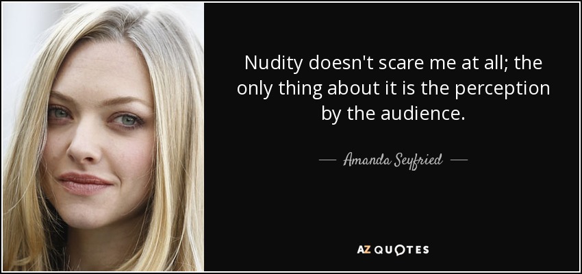 Nudity doesn't scare me at all; the only thing about it is the perception by the audience. - Amanda Seyfried