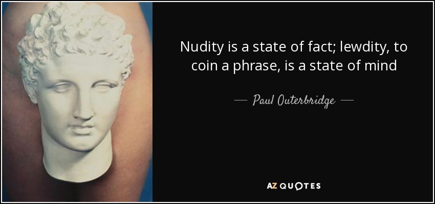 Nudity is a state of fact; lewdity, to coin a phrase, is a state of mind - Paul Outerbridge