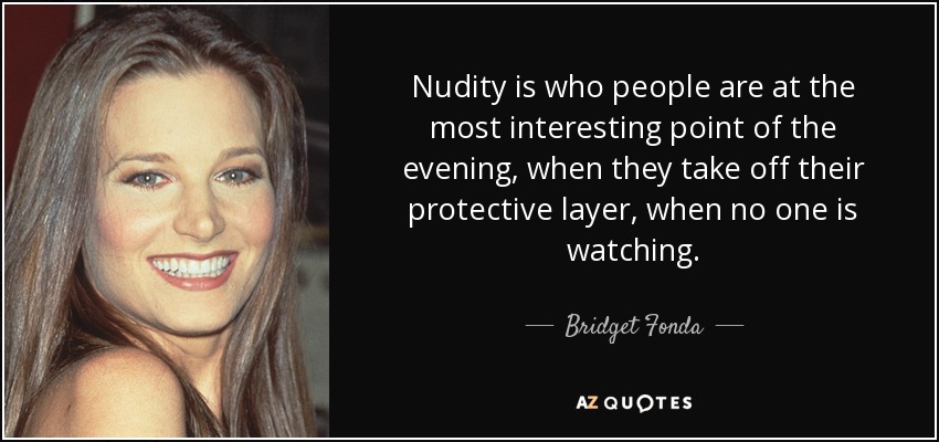 Nudity is who people are at the most interesting point of the evening, when they take off their protective layer, when no one is watching. - Bridget Fonda