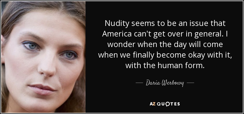 Nudity seems to be an issue that America can't get over in general. I wonder when the day will come when we finally become okay with it, with the human form. - Daria Werbowy