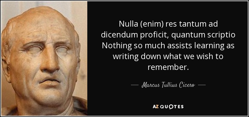 Nulla (enim) res tantum ad dicendum proficit, quantum scriptio Nothing so much assists learning as writing down what we wish to remember. - Marcus Tullius Cicero