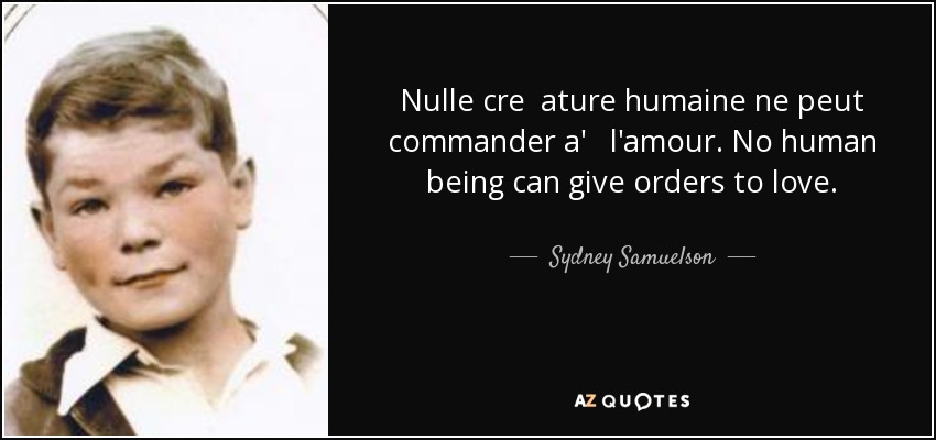 Nulle cre ature humaine ne peut commander a' l'amour. No human being can give orders to love. - Sydney Samuelson