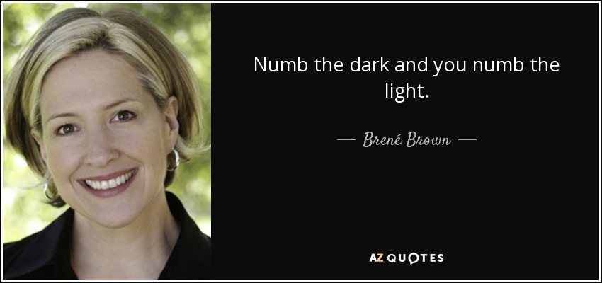 Numb the dark and you numb the light. - Brené Brown