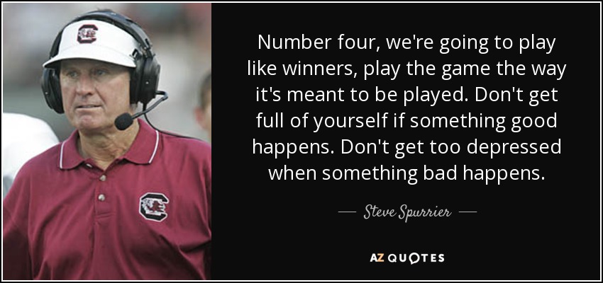 Number four, we're going to play like winners, play the game the way it's meant to be played. Don't get full of yourself if something good happens. Don't get too depressed when something bad happens. - Steve Spurrier