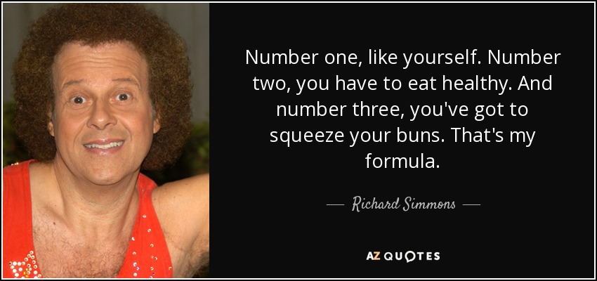 Number one, like yourself. Number two, you have to eat healthy. And number three, you've got to squeeze your buns. That's my formula. - Richard Simmons