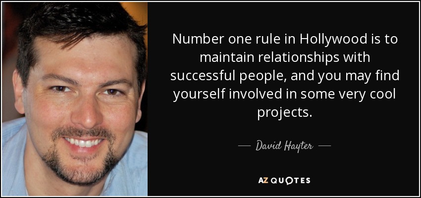 Number one rule in Hollywood is to maintain relationships with successful people, and you may find yourself involved in some very cool projects. - David Hayter