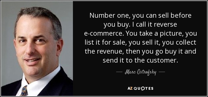 Number one, you can sell before you buy. I call it reverse e-commerce. You take a picture, you list it for sale, you sell it, you collect the revenue, then you go buy it and send it to the customer. - Marc Ostrofsky