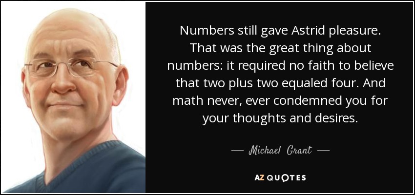 Numbers still gave Astrid pleasure. That was the great thing about numbers: it required no faith to believe that two plus two equaled four. And math never, ever condemned you for your thoughts and desires. - Michael  Grant