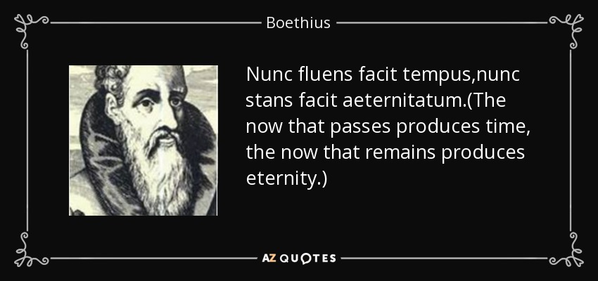 Nunc fluens facit tempus,nunc stans facit aeternitatum.(The now that passes produces time, the now that remains produces eternity.) - Boethius