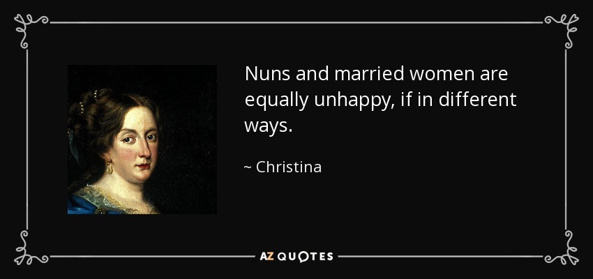 Nuns and married women are equally unhappy, if in different ways. - Christina, Queen of Sweden