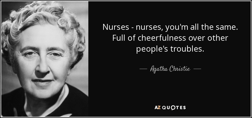 Nurses - nurses, you'm all the same. Full of cheerfulness over other people's troubles. - Agatha Christie