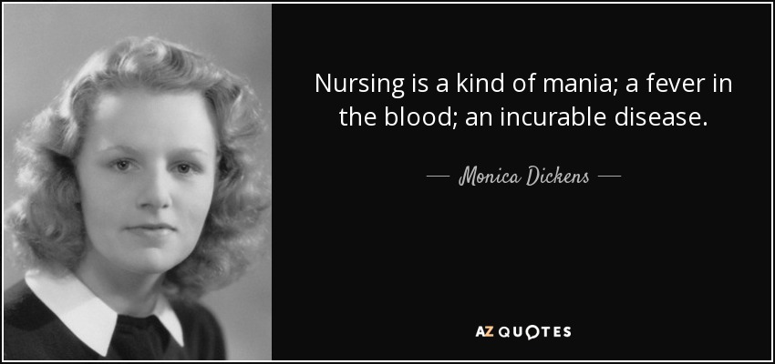 Nursing is a kind of mania; a fever in the blood; an incurable disease. - Monica Dickens