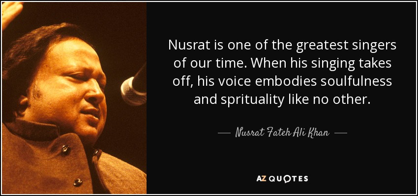 Nusrat is one of the greatest singers of our time. When his singing takes off, his voice embodies soulfulness and sprituality like no other. - Nusrat Fateh Ali Khan