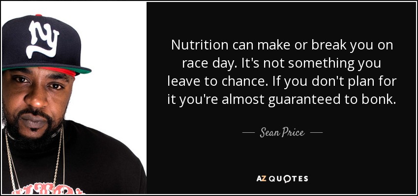 Nutrition can make or break you on race day. It's not something you leave to chance. If you don't plan for it you're almost guaranteed to bonk. - Sean Price