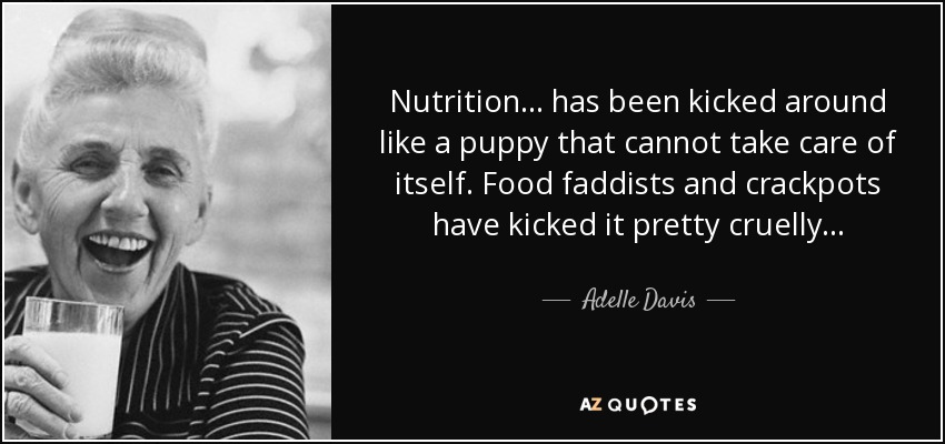 Nutrition . . . has been kicked around like a puppy that cannot take care of itself. Food faddists and crackpots have kicked it pretty cruelly . . . - Adelle Davis