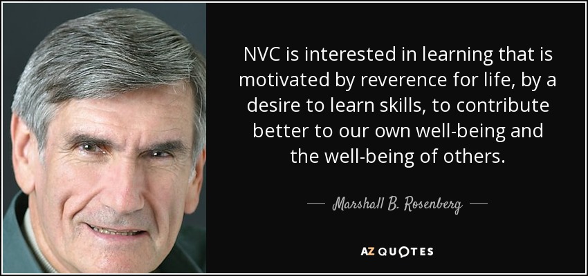 NVC is interested in learning that is motivated by reverence for life, by a desire to learn skills, to contribute better to our own well-being and the well-being of others. - Marshall B. Rosenberg
