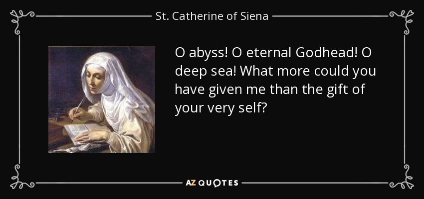 O abyss! O eternal Godhead! O deep sea! What more could you have given me than the gift of your very self? - St. Catherine of Siena
