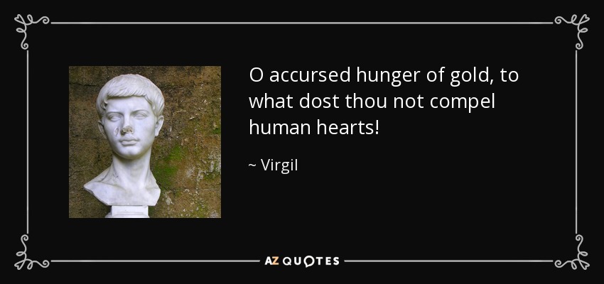 O accursed hunger of gold, to what dost thou not compel human hearts! - Virgil