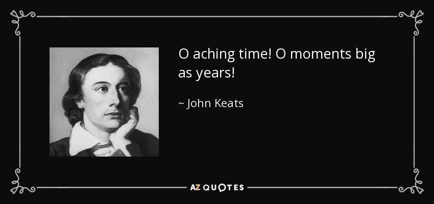 O aching time! O moments big as years! - John Keats