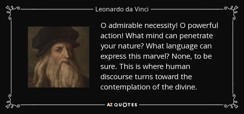 O admirable necessity! O powerful action! What mind can penetrate your nature? What language can express this marvel? None, to be sure. This is where human discourse turns toward the contemplation of the divine. - Leonardo da Vinci