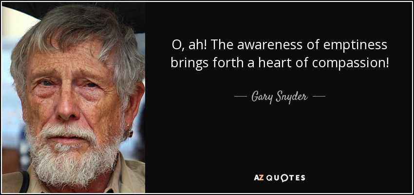 O, ah! The awareness of emptiness brings forth a heart of compassion! - Gary Snyder