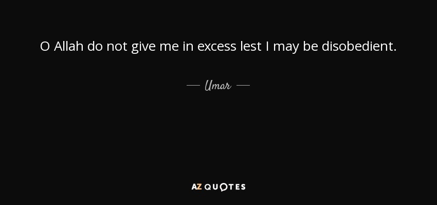 O Allah do not give me in excess lest I may be disobedient. - Umar