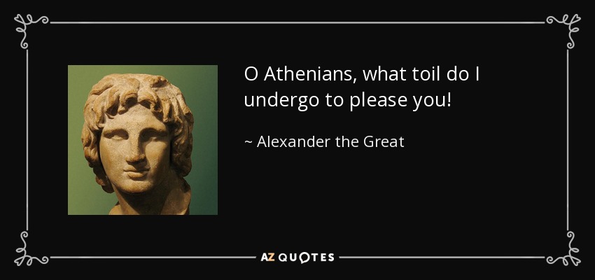 O Athenians, what toil do I undergo to please you! - Alexander the Great