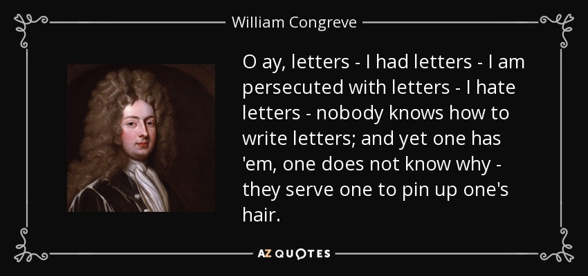 O ay, letters - I had letters - I am persecuted with letters - I hate letters - nobody knows how to write letters; and yet one has 'em, one does not know why - they serve one to pin up one's hair. - William Congreve