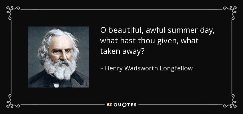 O beautiful, awful summer day, what hast thou given, what taken away? - Henry Wadsworth Longfellow