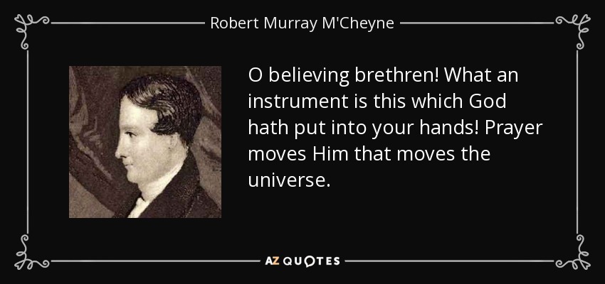 O believing brethren! What an instrument is this which God hath put into your hands! Prayer moves Him that moves the universe. - Robert Murray M'Cheyne