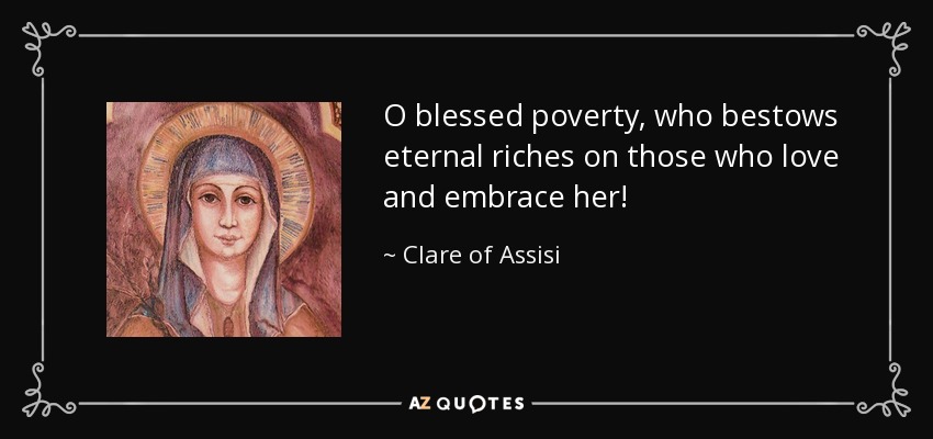 O blessed poverty, who bestows eternal riches on those who love and embrace her! - Clare of Assisi