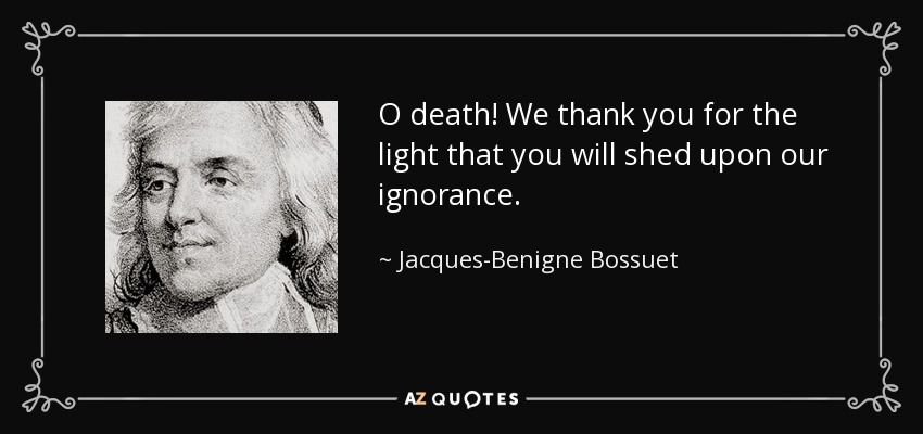O death! We thank you for the light that you will shed upon our ignorance. - Jacques-Benigne Bossuet