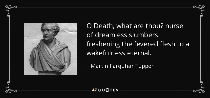 O Death, what are thou? nurse of dreamless slumbers freshening the fevered flesh to a wakefulness eternal. - Martin Farquhar Tupper