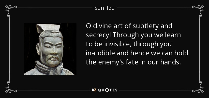 O divine art of subtlety and secrecy! Through you we learn to be invisible, through you inaudible and hence we can hold the enemy's fate in our hands. - Sun Tzu